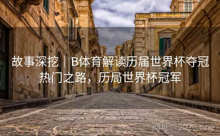 故事深挖｜B体育解读历届世界杯夺冠热门之路，历局世界杯冠军
