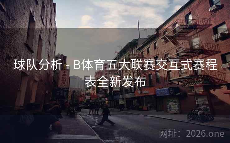 球队分析 - B体育五大联赛交互式赛程表全新发布