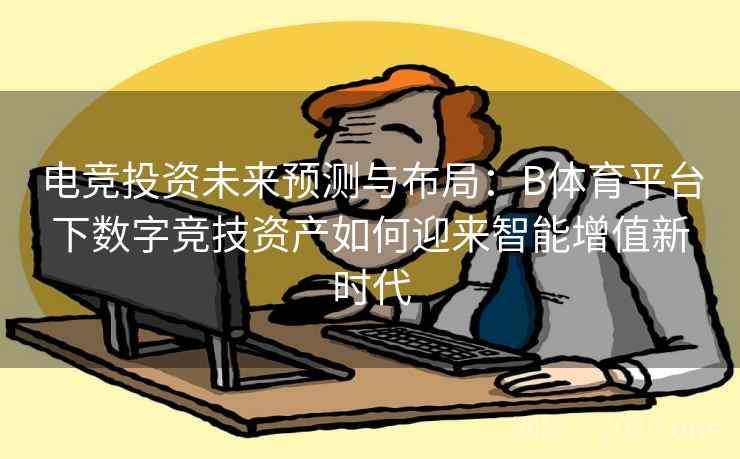 电竞投资未来预测与布局：B体育平台下数字竞技资产如何迎来智能增值新时代