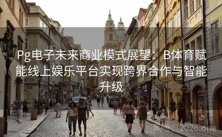 Pg电子未来商业模式展望：B体育赋能线上娱乐平台实现跨界合作与智能升级