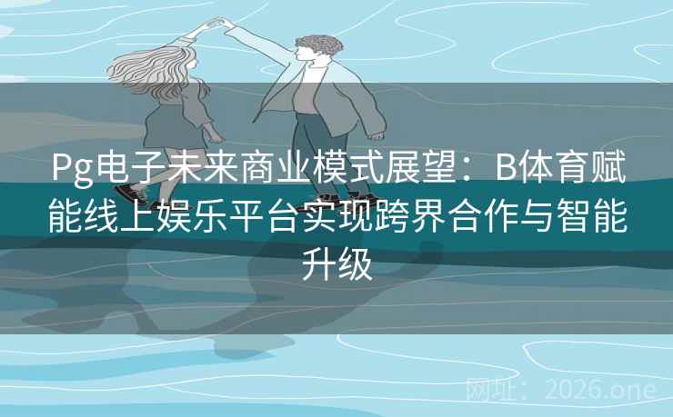 Pg电子未来商业模式展望：B体育赋能线上娱乐平台实现跨界合作与智能升级