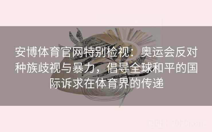 安博体育官网特别检视：奥运会反对种族歧视与暴力，倡导全球和平的国际诉求在体育界的传递