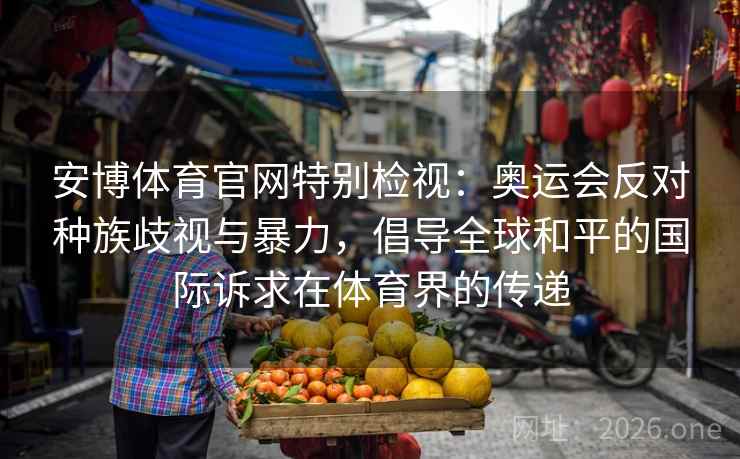 安博体育官网特别检视：奥运会反对种族歧视与暴力，倡导全球和平的国际诉求在体育界的传递