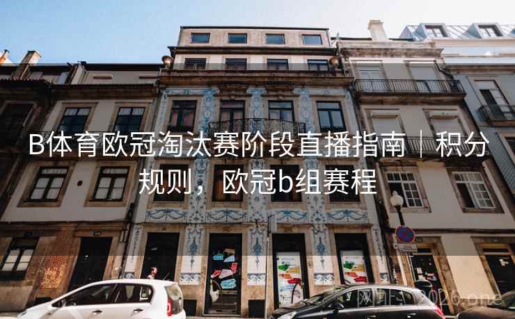 B体育欧冠淘汰赛阶段直播指南｜积分规则，欧冠b组赛程