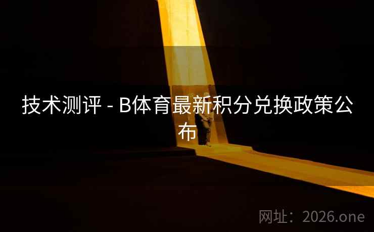 技术测评 - B体育最新积分兑换政策公布