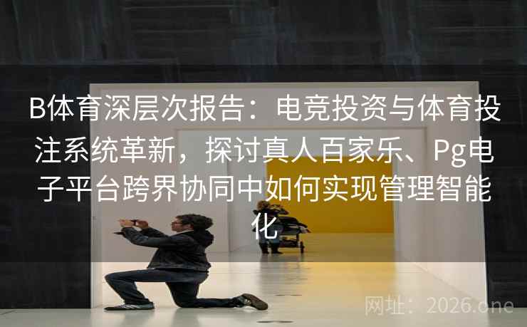 B体育深层次报告：电竞投资与体育投注系统革新，探讨真人百家乐、Pg电子平台跨界协同中如何实现管理智能化