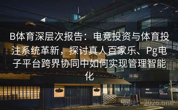 B体育深层次报告：电竞投资与体育投注系统革新，探讨真人百家乐、Pg电子平台跨界协同中如何实现管理智能化
