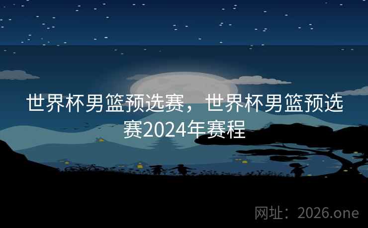 世界杯男篮预选赛，世界杯男篮预选赛2024年赛程