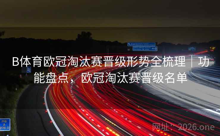 B体育欧冠淘汰赛晋级形势全梳理｜功能盘点，欧冠淘汰赛晋级名单
