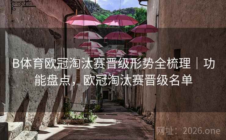 B体育欧冠淘汰赛晋级形势全梳理｜功能盘点，欧冠淘汰赛晋级名单