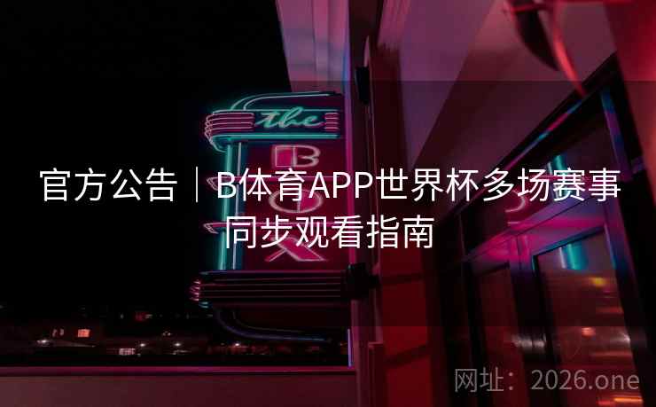 官方公告｜B体育APP世界杯多场赛事同步观看指南