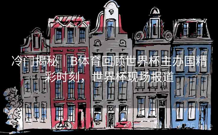 冷门揭秘｜B体育回顾世界杯主办国精彩时刻，世界杯现场报道