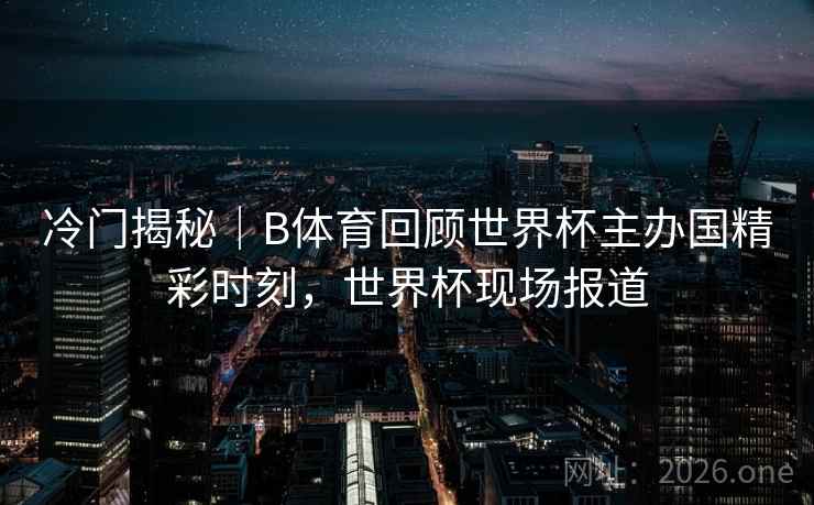 冷门揭秘｜B体育回顾世界杯主办国精彩时刻，世界杯现场报道