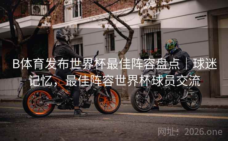 B体育发布世界杯最佳阵容盘点｜球迷记忆，最佳阵容世界杯球员交流