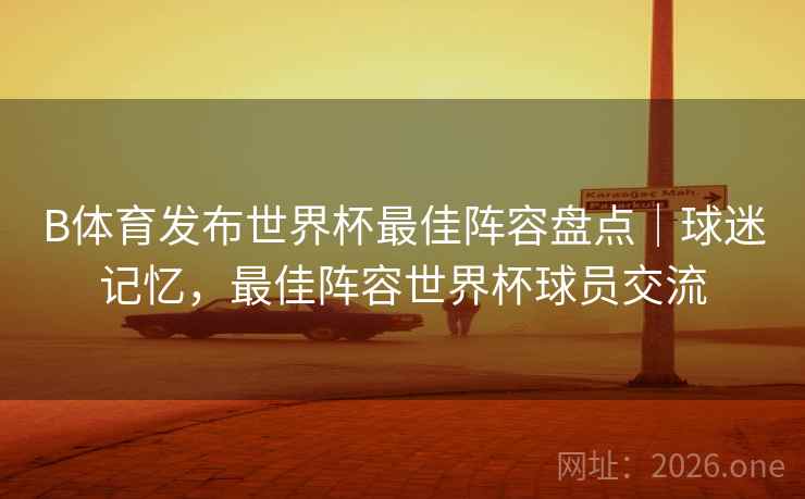 B体育发布世界杯最佳阵容盘点｜球迷记忆，最佳阵容世界杯球员交流