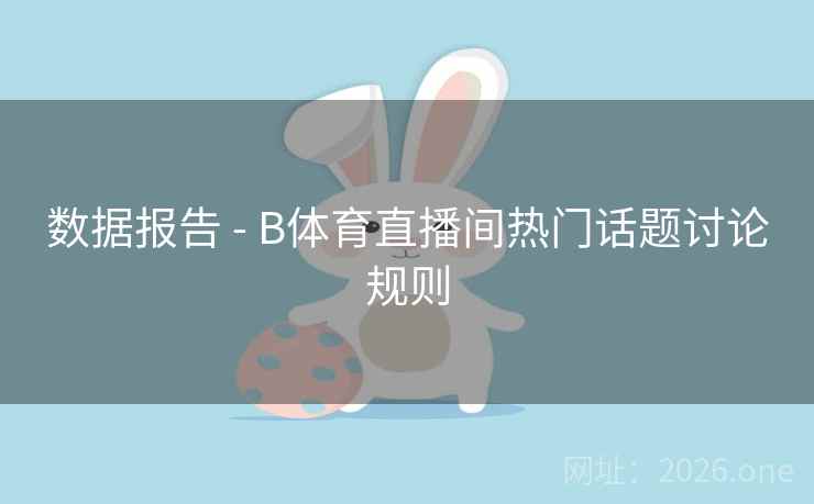 数据报告 - B体育直播间热门话题讨论规则