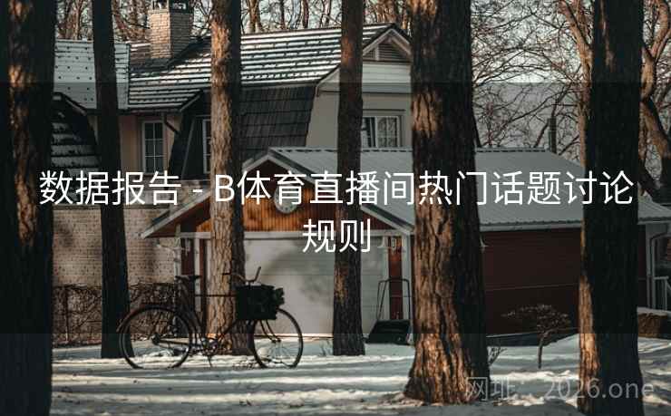 数据报告 - B体育直播间热门话题讨论规则