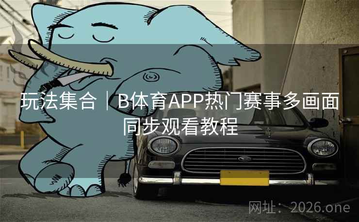 玩法集合｜B体育APP热门赛事多画面同步观看教程