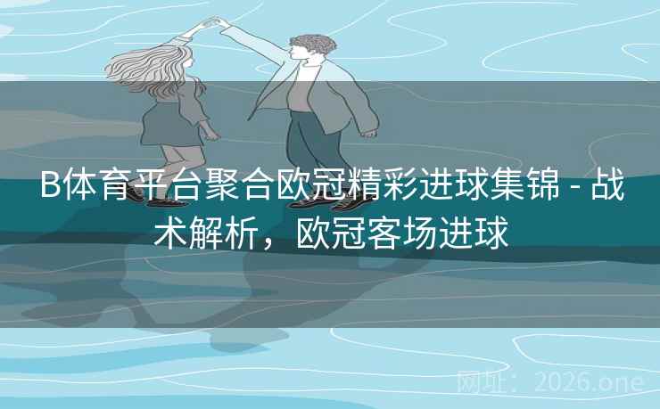 B体育平台聚合欧冠精彩进球集锦 - 战术解析，欧冠客场进球