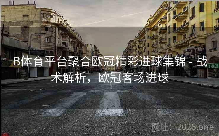 B体育平台聚合欧冠精彩进球集锦 - 战术解析，欧冠客场进球