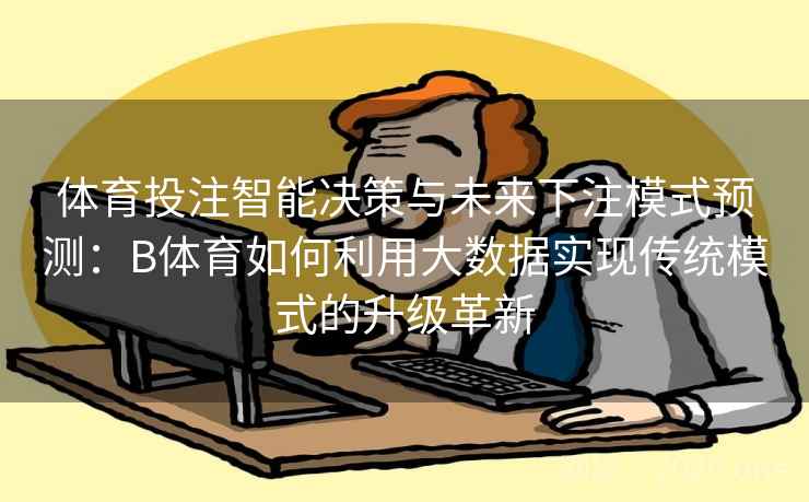 体育投注智能决策与未来下注模式预测：B体育如何利用大数据实现传统模式的升级革新
