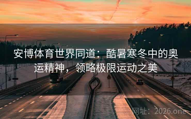 安博体育世界同道：酷暑寒冬中的奥运精神，领略极限运动之美