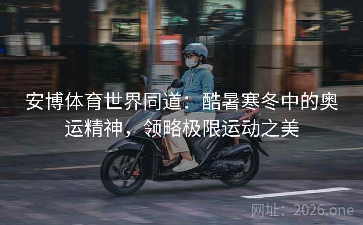 安博体育世界同道：酷暑寒冬中的奥运精神，领略极限运动之美