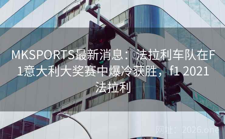 MKSPORTS最新消息：法拉利车队在F1意大利大奖赛中爆冷获胜，f1 2021法拉利