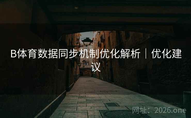 B体育数据同步机制优化解析｜优化建议