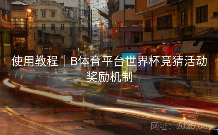 使用教程｜B体育平台世界杯竞猜活动奖励机制