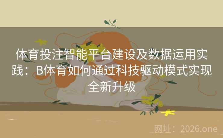 体育投注智能平台建设及数据运用实践：B体育如何通过科技驱动模式实现全新升级