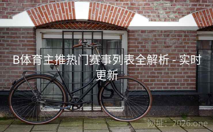 B体育主推热门赛事列表全解析 - 实时更新