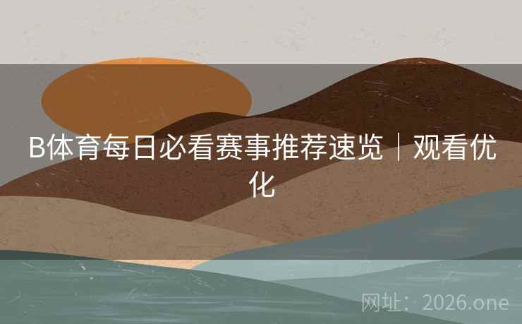 B体育每日必看赛事推荐速览｜观看优化
