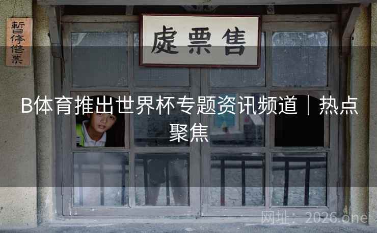 B体育推出世界杯专题资讯频道｜热点聚焦
