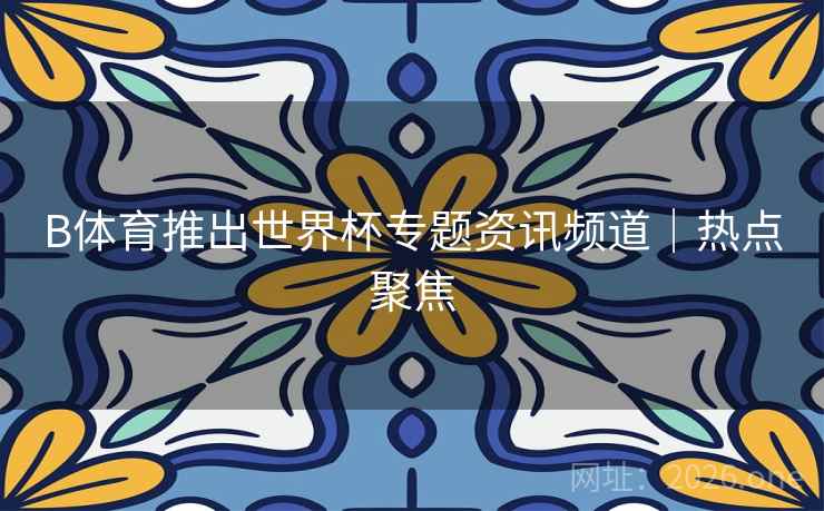 B体育推出世界杯专题资讯频道｜热点聚焦