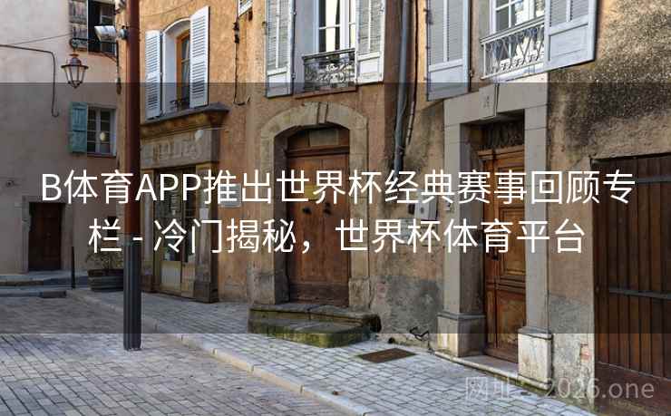 B体育APP推出世界杯经典赛事回顾专栏 - 冷门揭秘，世界杯体育平台