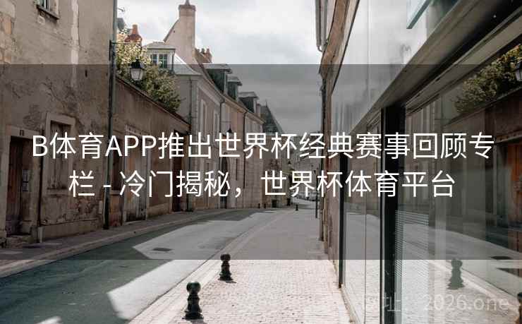 B体育APP推出世界杯经典赛事回顾专栏 - 冷门揭秘，世界杯体育平台