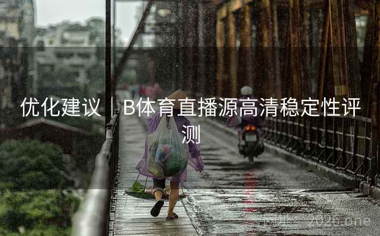 优化建议｜B体育直播源高清稳定性评测