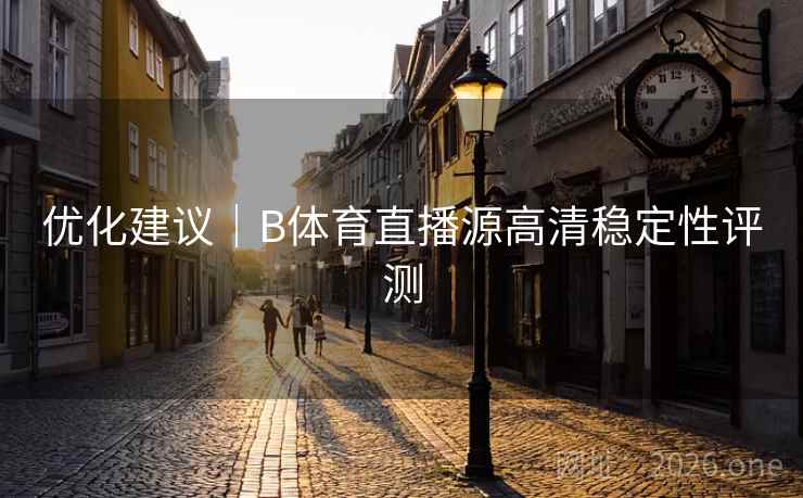 优化建议｜B体育直播源高清稳定性评测