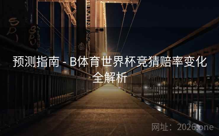 预测指南 - B体育世界杯竞猜赔率变化全解析