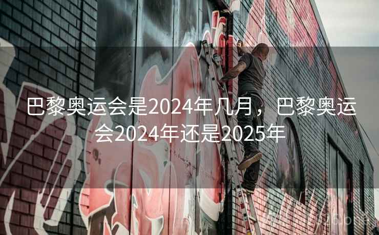 巴黎奥运会是2024年几月，巴黎奥运会2024年还是2025年