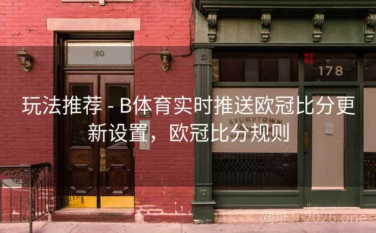 玩法推荐 - B体育实时推送欧冠比分更新设置，欧冠比分规则