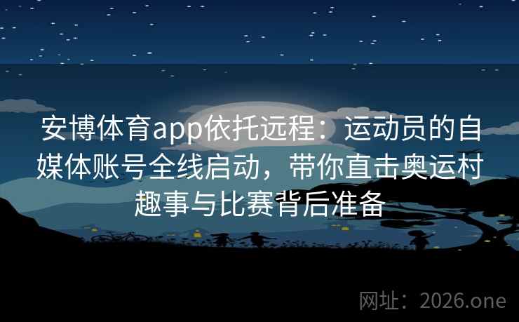 安博体育app依托远程：运动员的自媒体账号全线启动，带你直击奥运村趣事与比赛背后准备