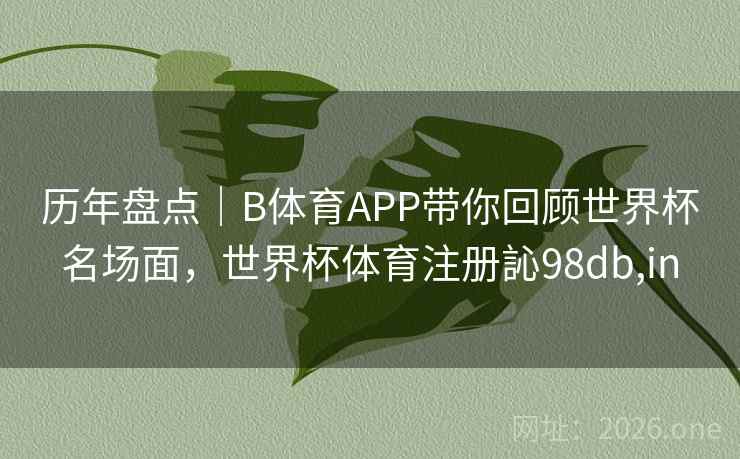 历年盘点｜B体育APP带你回顾世界杯名场面，世界杯体育注册訫98db,in