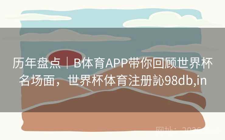 历年盘点｜B体育APP带你回顾世界杯名场面，世界杯体育注册訫98db,in